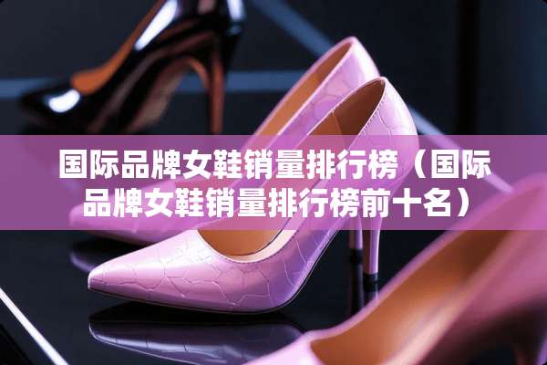 国际品牌女鞋销量排行榜（国际品牌女鞋销量排行榜前十名）