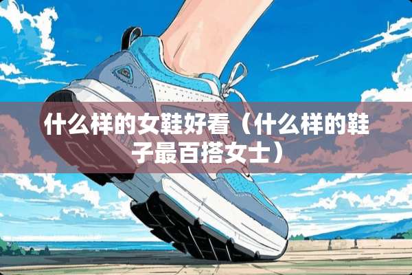 什么样的女鞋好看（什么样的鞋子最百搭女士）