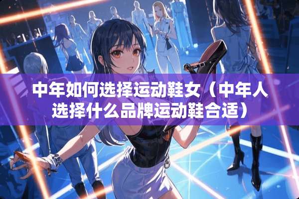 中年如何选择运动鞋女（中年人选择什么品牌运动鞋合适）