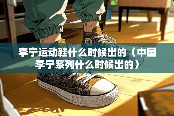 李宁运动鞋什么时候出的（中国李宁系列什么时候出的）