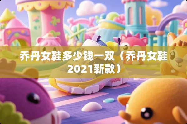 乔丹女鞋多少钱一双（乔丹女鞋2021新款）