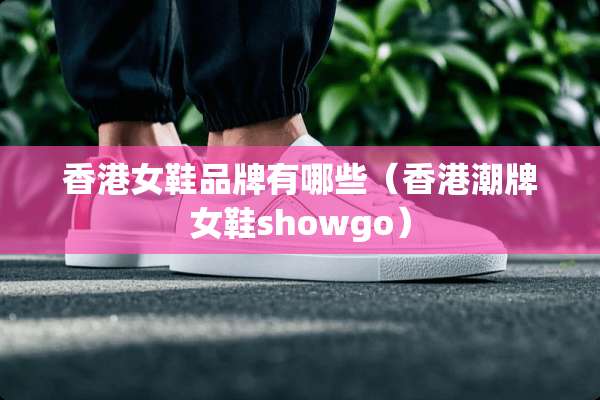 香港女鞋品牌有哪些（香港潮牌女鞋showgo）