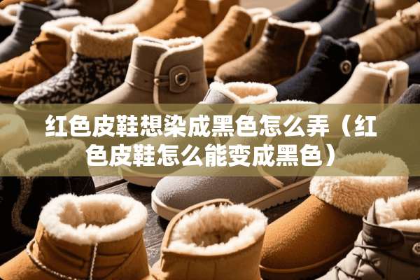 红色皮鞋想染成黑色怎么弄（红色皮鞋怎么能变成黑色）