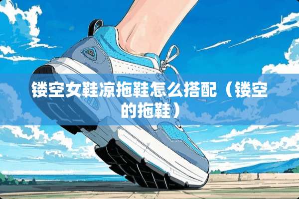 镂空女鞋凉拖鞋怎么搭配（镂空的拖鞋）