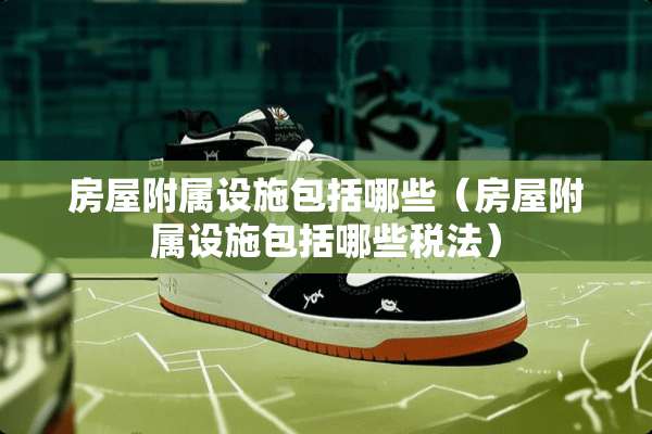 房屋附属设施包括哪些（房屋附属设施包括哪些税法）