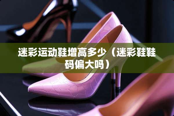 迷彩运动鞋增高多少（迷彩鞋鞋码偏大吗）
