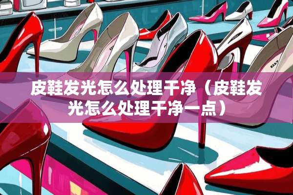 皮鞋发光怎么处理干净（皮鞋发光怎么处理干净一点）