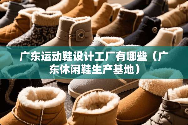 广东运动鞋设计工厂有哪些（广东休闲鞋生产基地）