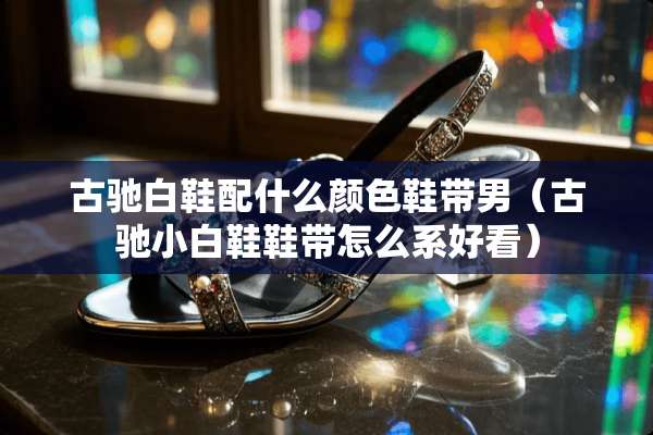 古驰白鞋配什么颜色鞋带男（古驰小白鞋鞋带怎么系好看）
