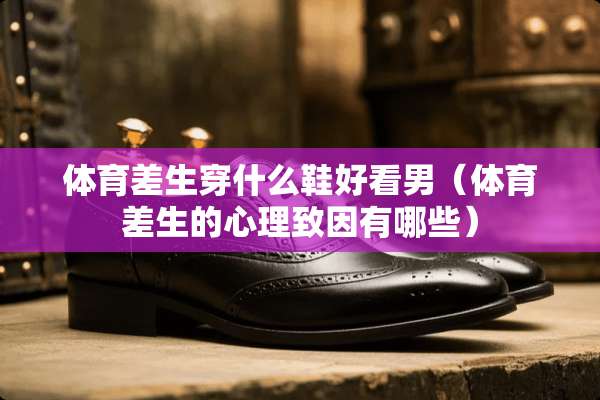 体育差生穿什么鞋好看男（体育差生的心理致因有哪些）