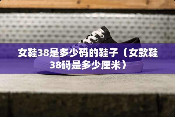 女鞋38是多少码的鞋子（女款鞋38码是多少厘米）