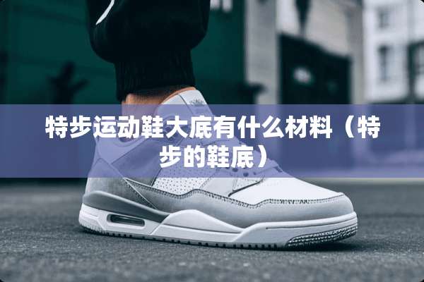 特步运动鞋大底有什么材料（特步的鞋底）