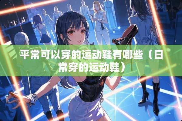 平常可以穿的运动鞋有哪些（日常穿的运动鞋）