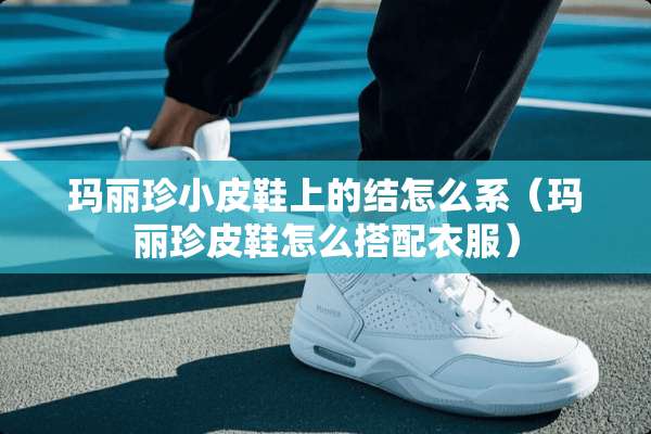 玛丽珍小皮鞋上的结怎么系（玛丽珍皮鞋怎么搭配衣服）