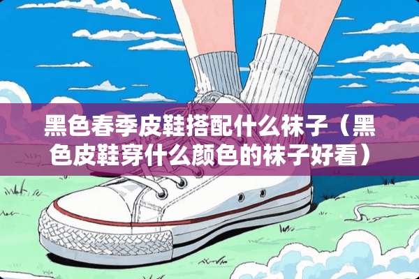 黑色春季皮鞋搭配什么袜子（黑色皮鞋穿什么颜色的袜子好看）
