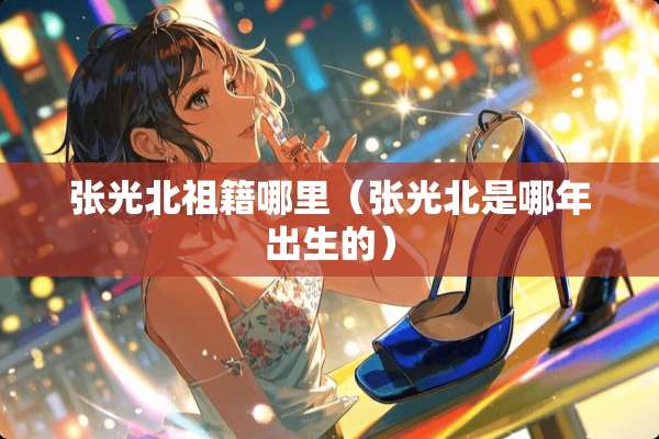 张光北祖籍哪里（张光北是哪年出生的）