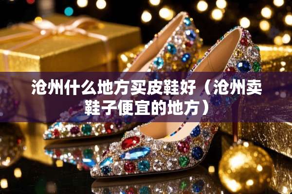沧州什么地方买皮鞋好（沧州卖鞋子便宜的地方）