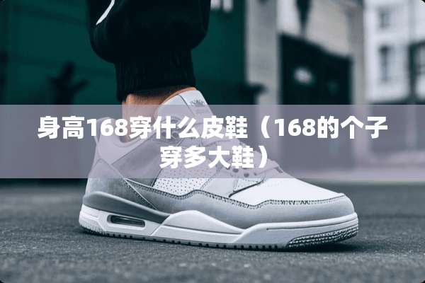 身高168穿什么皮鞋（168的个子穿多大鞋）