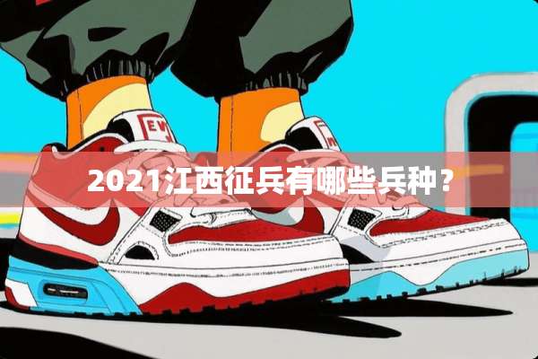 2021江西征兵有哪些兵种？