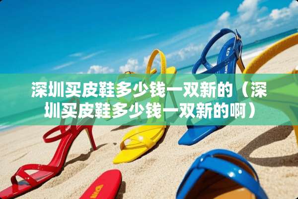 深圳买皮鞋多少钱一双新的（深圳买皮鞋多少钱一双新的啊）