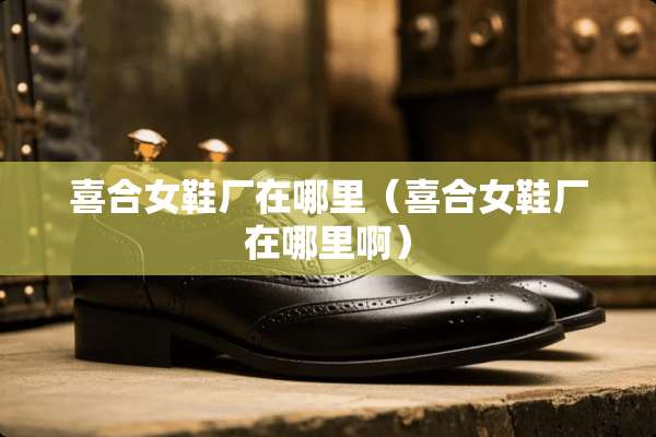 喜合女鞋厂在哪里（喜合女鞋厂在哪里啊）