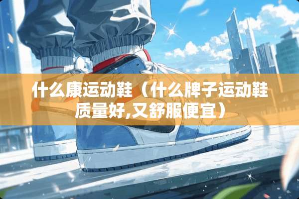 什么康运动鞋（什么牌子运动鞋质量好,又舒服便宜）
