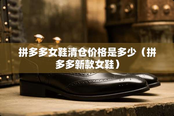 拼多多女鞋清仓价格是多少（拼多多新款女鞋）