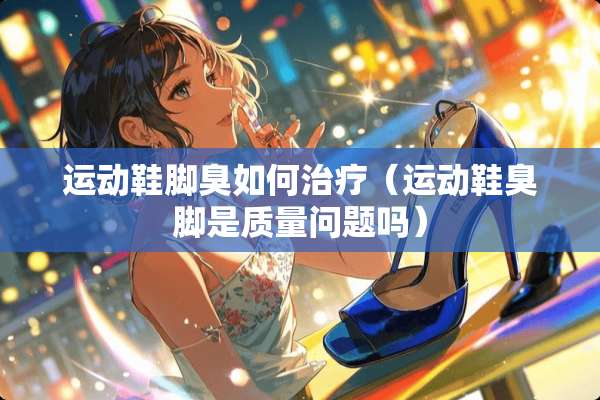运动鞋脚臭如何治疗（运动鞋臭脚是质量问题吗）