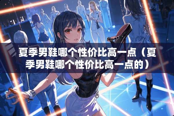 夏季男鞋哪个性价比高一点（夏季男鞋哪个性价比高一点的）