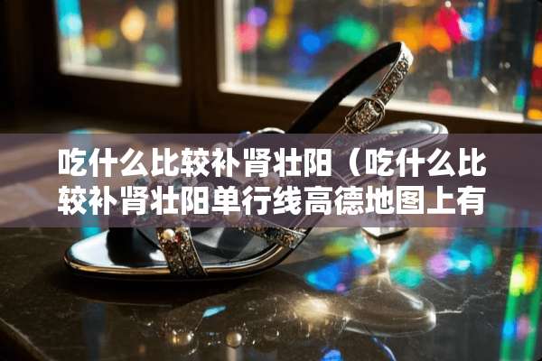 吃什么比较补肾壮阳（吃什么比较补肾壮阳单行线高德地图上有提醒吗?）