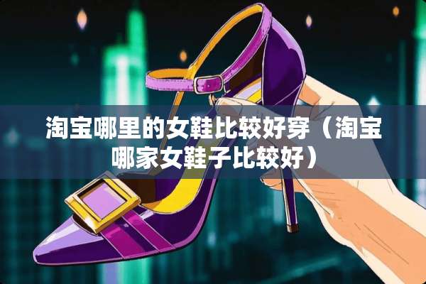 淘宝哪里的女鞋比较好穿（淘宝哪家女鞋子比较好）