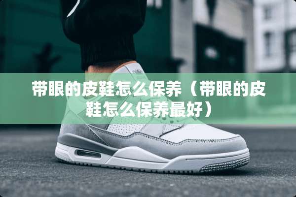 带眼的皮鞋怎么保养（带眼的皮鞋怎么保养最好）