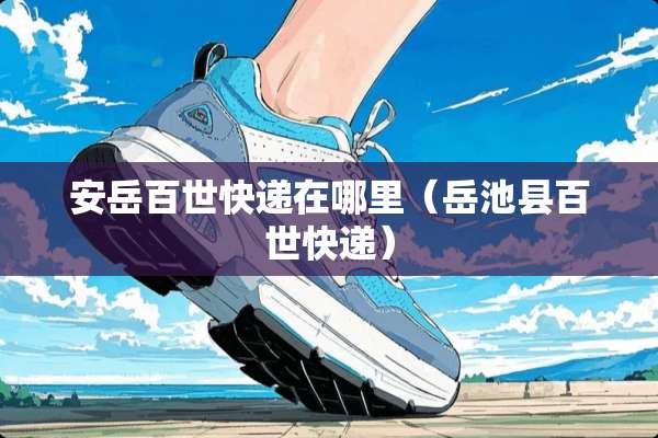 安岳百世快递在哪里（岳池县百世快递）