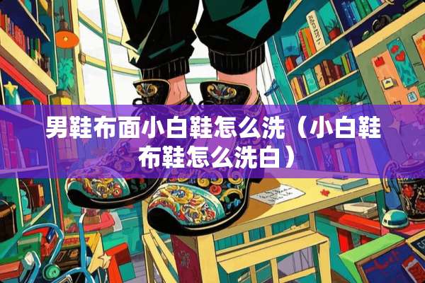 男鞋布面小白鞋怎么洗（小白鞋 布鞋怎么洗白）