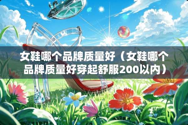 女鞋哪个品牌质量好（女鞋哪个品牌质量好穿起舒服200以内）