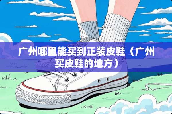 广州哪里能买到正装皮鞋（广州买皮鞋的地方）