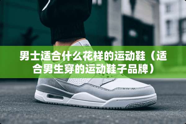 男士适合什么花样的运动鞋（适合男生穿的运动鞋子品牌）