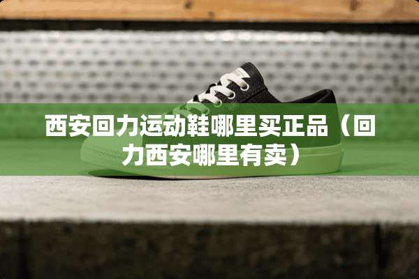 西安回力运动鞋哪里买正品（回力西安哪里有卖）
