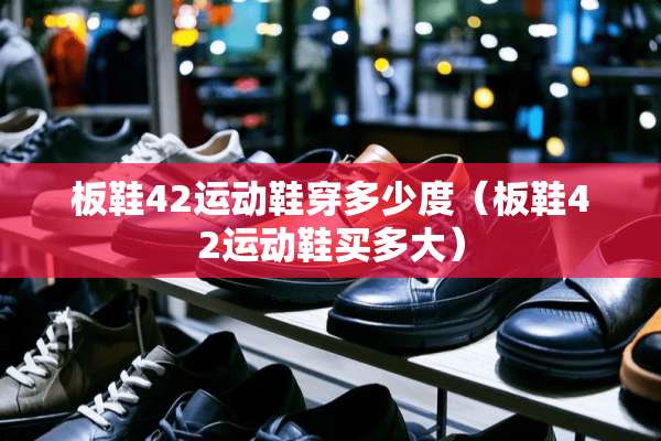 板鞋42运动鞋穿多少度（板鞋42运动鞋买多大）