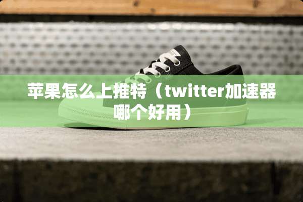 苹果怎么上推特（twitter加速器哪个好用）