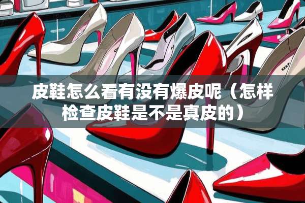 皮鞋怎么看有没有爆皮呢（怎样检查皮鞋是不是真皮的）