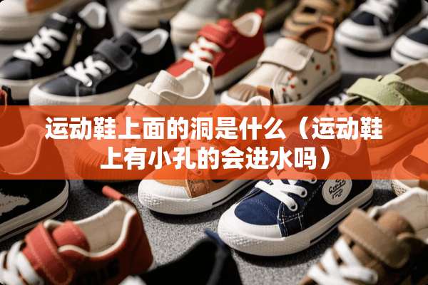 运动鞋上面的洞是什么（运动鞋上有小孔的会进水吗）