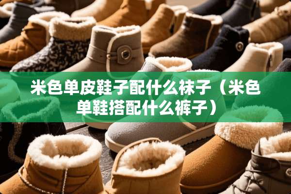 米色单皮鞋子配什么袜子（米色单鞋搭配什么裤子）
