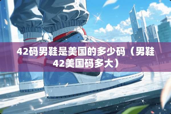 42码男鞋是美国的多少码（男鞋42美国码多大）