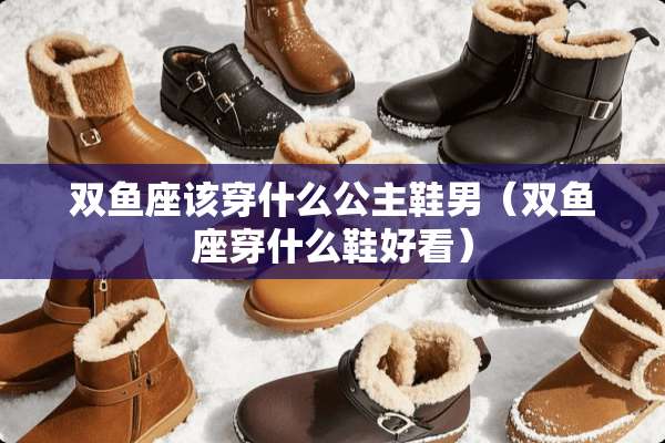 双鱼座该穿什么公主鞋男（双鱼座穿什么鞋好看）