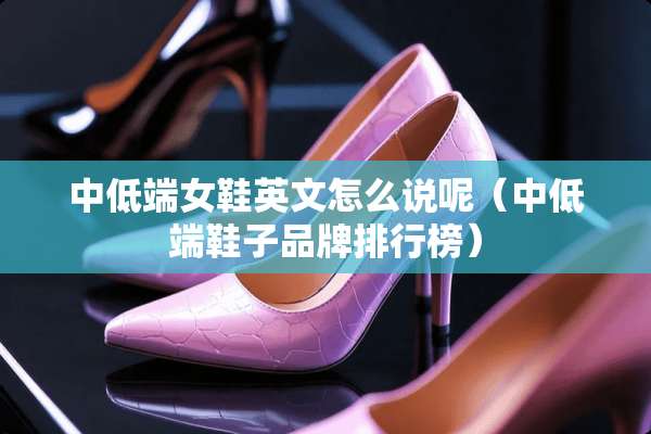 中低端女鞋英文怎么说呢(中低端鞋子品牌排行榜) 中低端女鞋英文怎么说呢(中低端鞋子品牌排行榜)