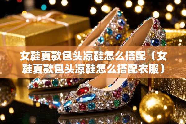 女鞋夏款包头凉鞋怎么搭配（女鞋夏款包头凉鞋怎么搭配衣服）