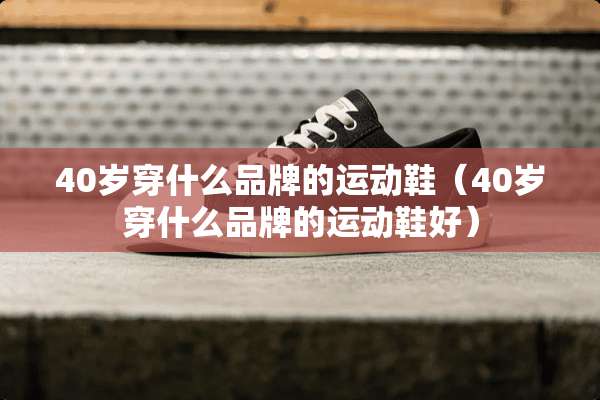 40岁穿什么品牌的运动鞋（40岁穿什么品牌的运动鞋好）