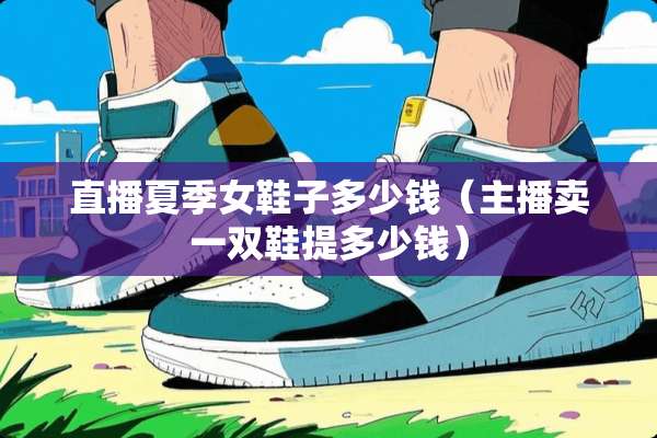直播夏季女鞋子多少钱（主播卖一双鞋提多少钱）