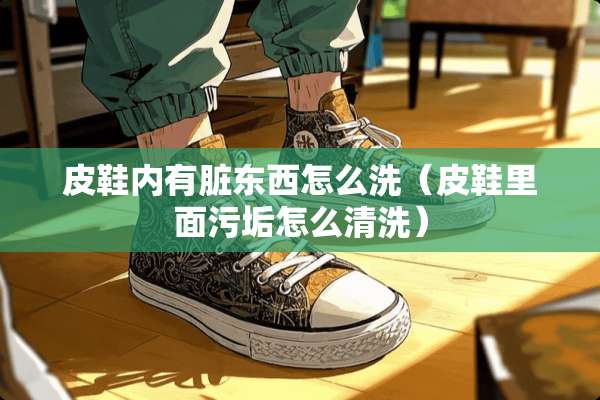 皮鞋内有脏东西怎么洗（皮鞋里面污垢怎么清洗）
